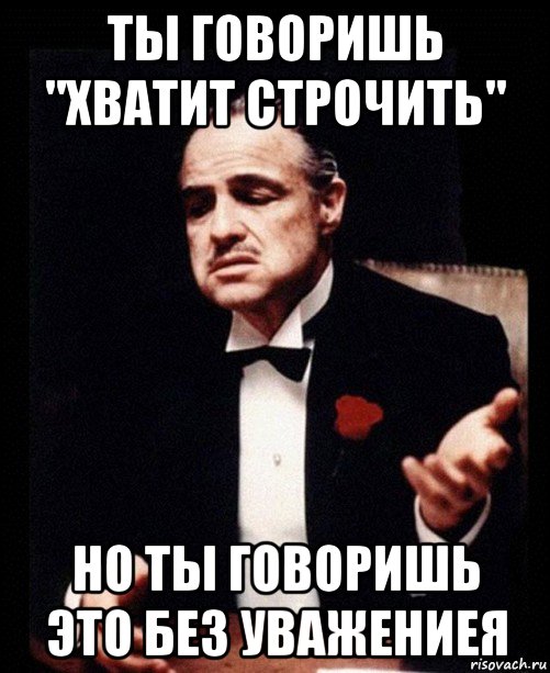 ты говоришь "хватит строчить" но ты говоришь это без уважениея, Мем ты делаешь это без уважения