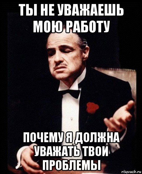 ты не уважаешь мою работу почему я должна уважать твои проблемы, Мем ты делаешь это без уважения