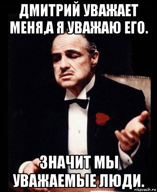 дмитрий уважает меня,а я уважаю его. значит мы уважаемые люди., Мем ты делаешь это без уважения