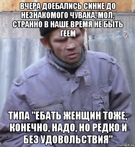 вчера доебались синие до незнакомого чувака, мол, странно в наше время не быть геем типа "ебать женщин тоже, конечно, надо, но редко и без удовольствия"