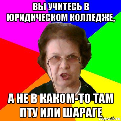 вы учитесь в юридическом колледже, а не в каком-то там пту или шараге, Мем Типичная училка