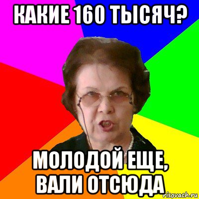 какие 160 тысяч? молодой еще, вали отсюда, Мем Типичная училка