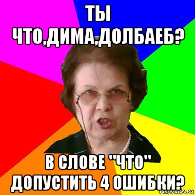 ты что,дима,долбаеб? в слове "что" допустить 4 ошибки?, Мем Типичная училка