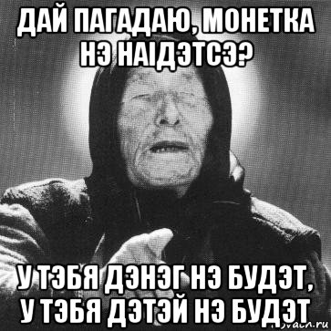 дай пагадаю, монетка нэ наiдэтсэ? у тэбя дэнэг нэ будэт, у тэбя дэтэй нэ будэт, Мем Ванга