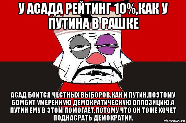 у асада рейтинг 10%,как у путина в рашке асад боится честных выборов,как и путин,поэтому бомбит умеренную демократическую оппозицию.а путин ему в этом помогает,потому что он тоже хочет поднасрать демократии., Мем ватник