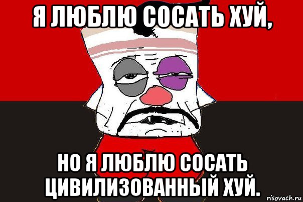 я люблю сосать хуй, но я люблю сосать цивилизованный хуй.