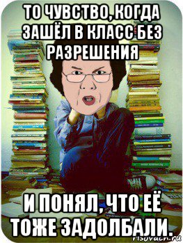 то чувство, когда зашёл в класс без разрешения и понял, что её тоже задолбали., Мем Вчитель