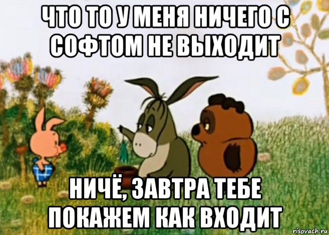 что то у меня ничего с софтом не выходит ничё, завтра тебе покажем как входит, Мем Винни Пух Пятачок и Иа