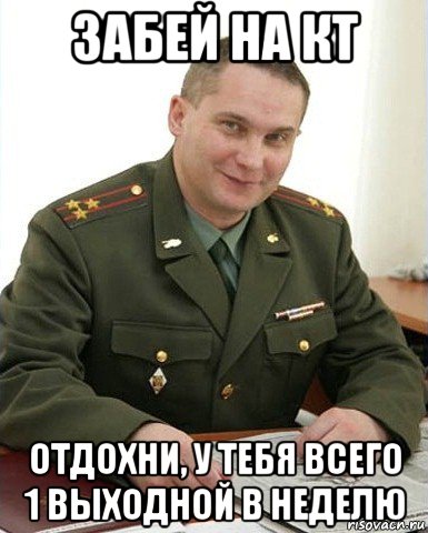 забей на кт отдохни, у тебя всего 1 выходной в неделю, Мем Военком (полковник)