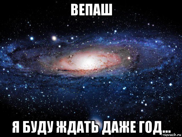 вепаш я буду ждать даже год...