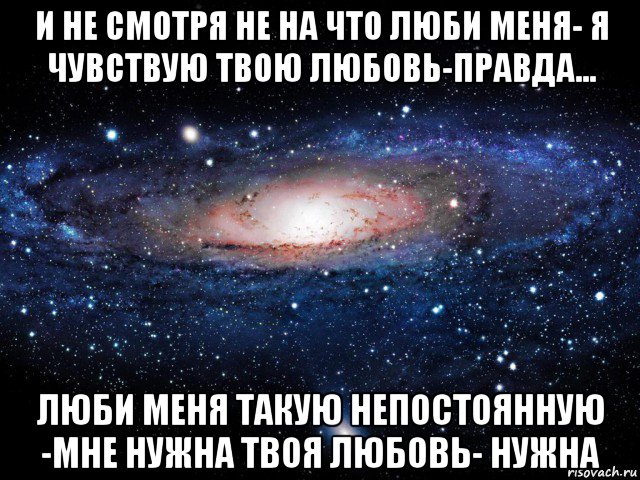 и не смотря не на что люби меня- я чувствую твою любовь-правда... люби меня такую непостоянную -мне нужна твоя любовь- нужна