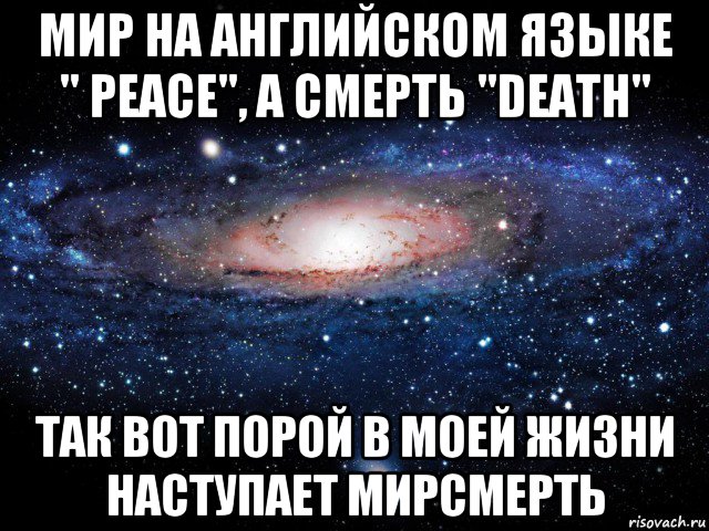 мир на английском языке " peace", а смерть "death" так вот порой в моей жизни наступает мирсмерть