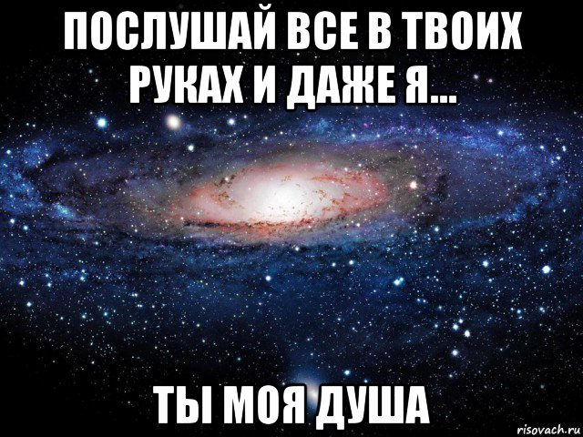 послушай все в твоих руках и даже я... ты моя душа