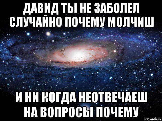 давид ты не заболел случайно почему молчиш и ни когда неотвечаеш на вопросы почему