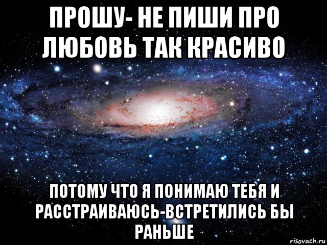 прошу- не пиши про любовь так красиво потому что я понимаю тебя и расстраиваюсь-встретились бы раньше