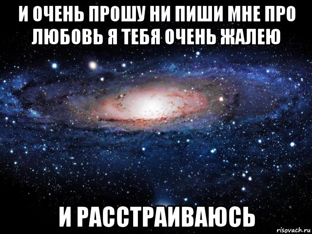 и очень прошу ни пиши мне про любовь я тебя очень жалею и расстраиваюсь