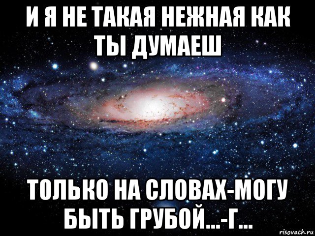 и я не такая нежная как ты думаеш только на словах-могу быть грубой...-г...