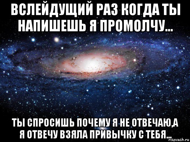 вслейдущий раз когда ты напишешь я промолчу... ты спросишь почему я не отвечаю,а я отвечу взяла привычку с тебя..., Мем Вселенная