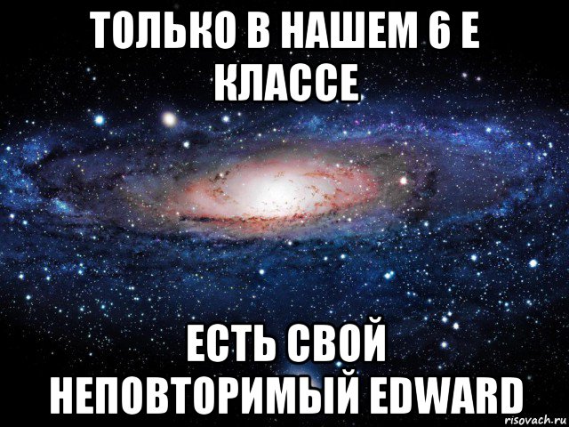 только в нашем 6 е классе есть свой неповторимый edward, Мем Вселенная