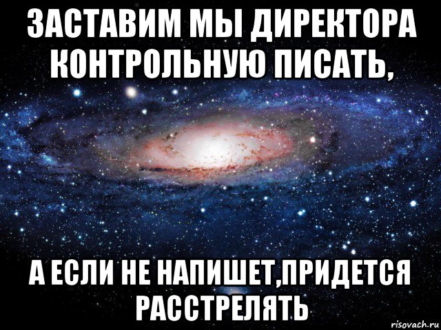 заставим мы директора контрольную писать, а если не напишет,придется расстрелять, Мем Вселенная