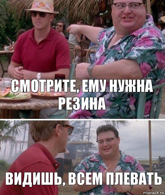 смотрите, ему нужна резина Видишь, всем плевать