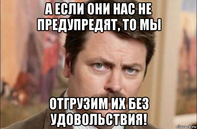 а если они нас не предупредят, то мы отгрузим их без удовольствия!, Мем  Я человек простой