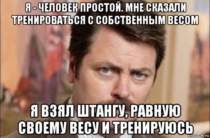 я - человек простой. мне сказали тренироваться с собственным весом я взял штангу, равную своему весу и тренируюсь, Мем  Я человек простой