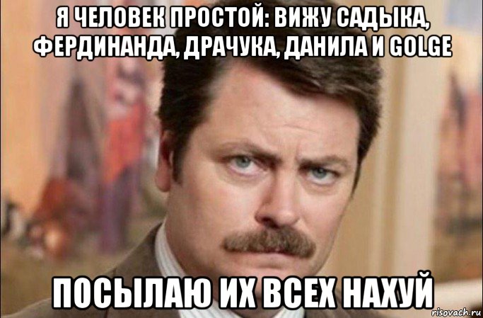 я человек простой: вижу садыка, фердинанда, драчука, данила и golge посылаю их всех нахуй, Мем  Я человек простой