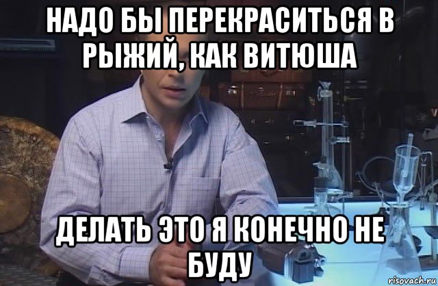 надо бы перекраситься в рыжий, как витюша делать это я конечно не буду, Мем Я конечно не буду