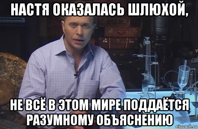 настя оказалась шлюхой, не всё в этом мире поддаётся разумному объяснению