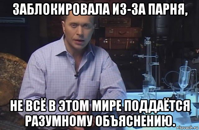 заблокировала из-за парня, не всё в этом мире поддаётся разумному объяснению.