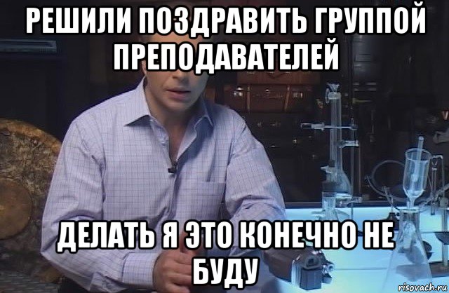 решили поздравить группой преподавателей делать я это конечно не буду, Мем Я конечно не буду