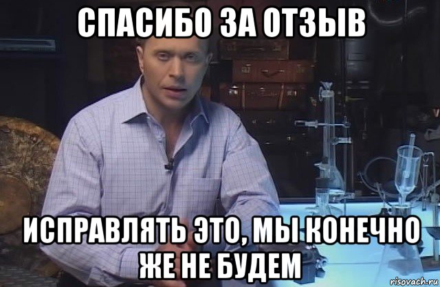 спасибо за отзыв исправлять это, мы конечно же не будем, Мем Я конечно не буду