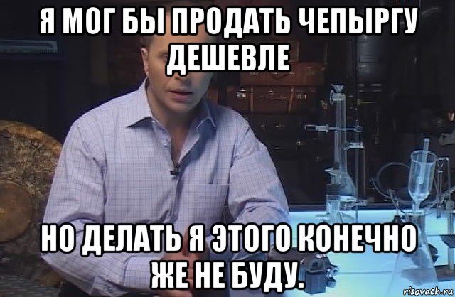 я мог бы продать чепыргу дешевле но делать я этого конечно же не буду., Мем Я конечно не буду