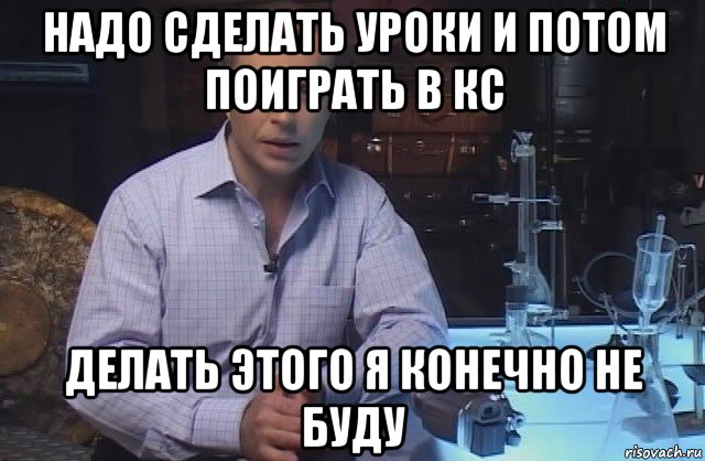 надо сделать уроки и потом поиграть в кс делать этого я конечно не буду, Мем Я конечно не буду