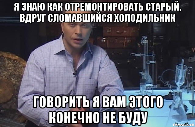 я знаю как отремонтировать старый, вдруг сломавшийся холодильник говорить я вам этого конечно не буду, Мем Я конечно не буду