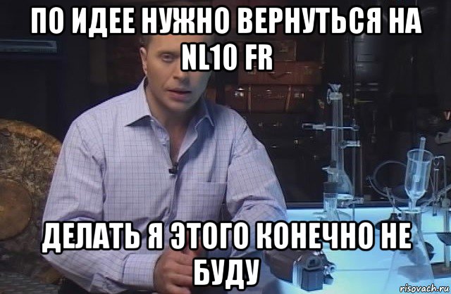 по идее нужно вернуться на nl10 fr делать я этого конечно не буду, Мем Я конечно не буду