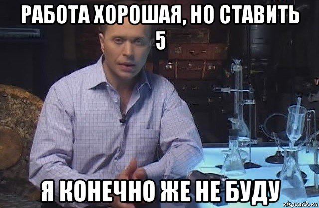 работа хорошая, но ставить 5 я конечно же не буду, Мем Я конечно не буду