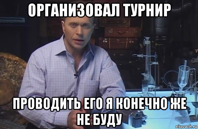 организовал турнир проводить его я конечно же не буду, Мем Я конечно не буду