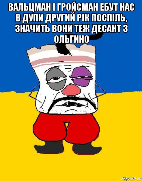 вальцман і гройсман ебут нас в дупи другий рік поспіль, значить вони теж десант з ольгино 