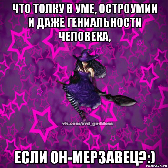 что толку в уме, остроумии и даже гениальности человека, если он-мерзавец?:)