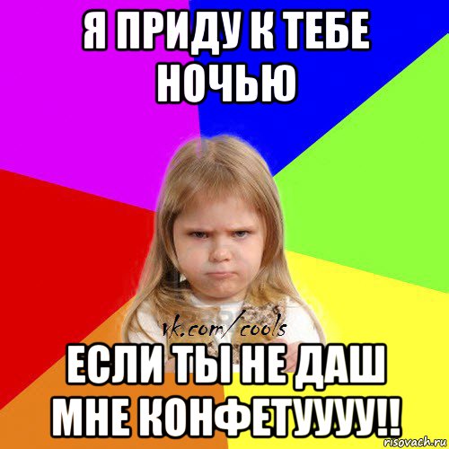 я приду к тебе ночью если ты не даш мне конфетуууу!!