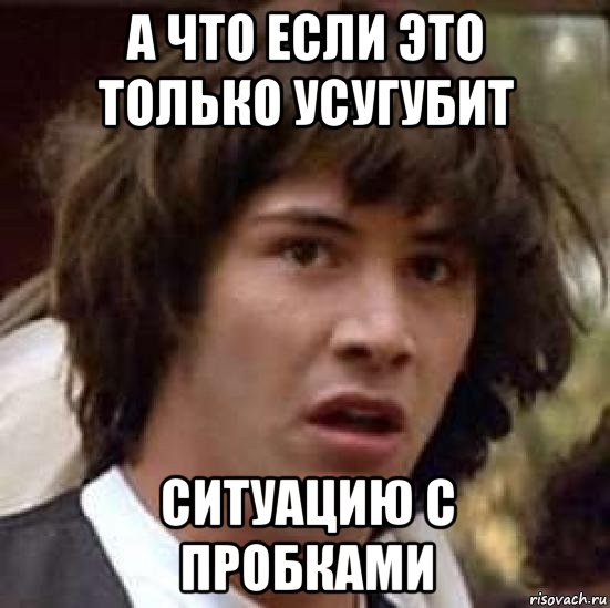 а что если это только усугубит ситуацию с пробками, Мем А что если (Киану Ривз)