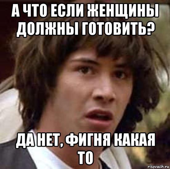 а что если женщины должны готовить? да нет, фигня какая то, Мем А что если (Киану Ривз)