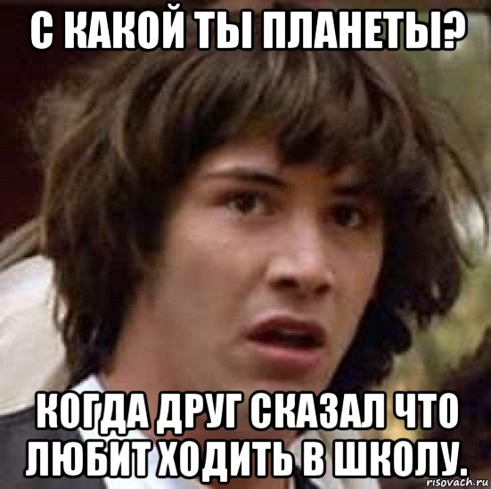 с какой ты планеты? когда друг сказал что любит ходить в школу., Мем А что если (Киану Ривз)