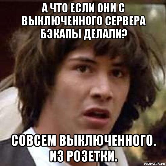 а что если они с выключенного сервера бэкапы делали? совсем выключенного. из розетки., Мем А что если (Киану Ривз)