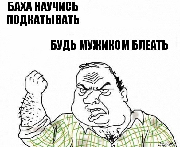 Баха научись подкатывать Будь мужиком блеать