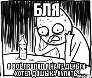 бля я все пропил я на те деньги хотел дошыка купить, Мем Алкоголик-кадр