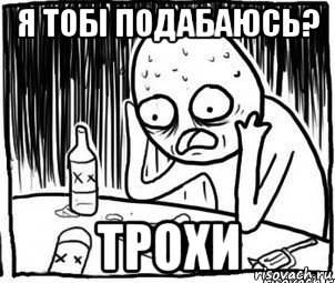 я тобі подабаюсь? трохи