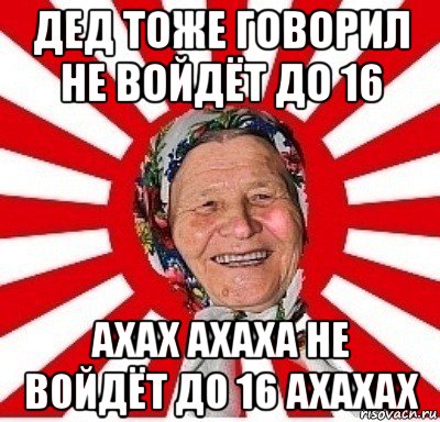 дед тоже говорил не войдёт до 16 ахах ахаха не войдёт до 16 ахахах